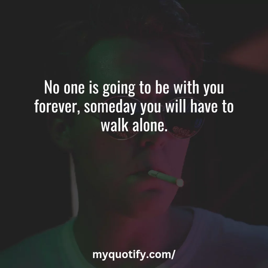 No one is going to be with you forever, someday you will have to walk alone.