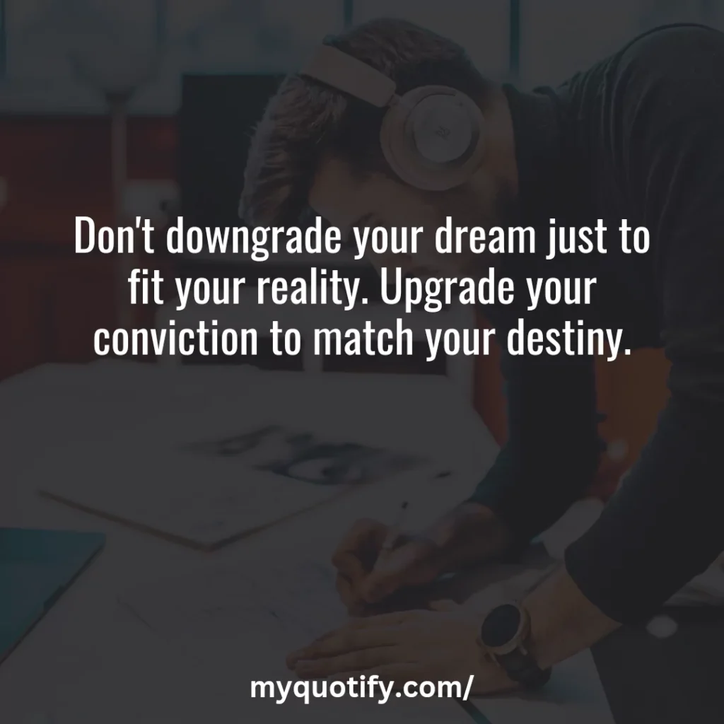 Don't downgrade your dream just to fit your reality. Upgrade your conviction to match your destiny.