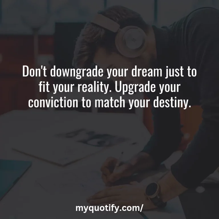 Don’t downgrade your dream just to fit your reality. Upgrade your conviction to match your destiny.