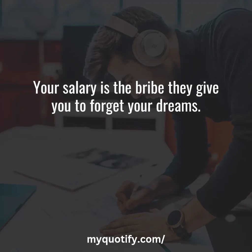 Your salary is the bribe they give you to forget your dreams.