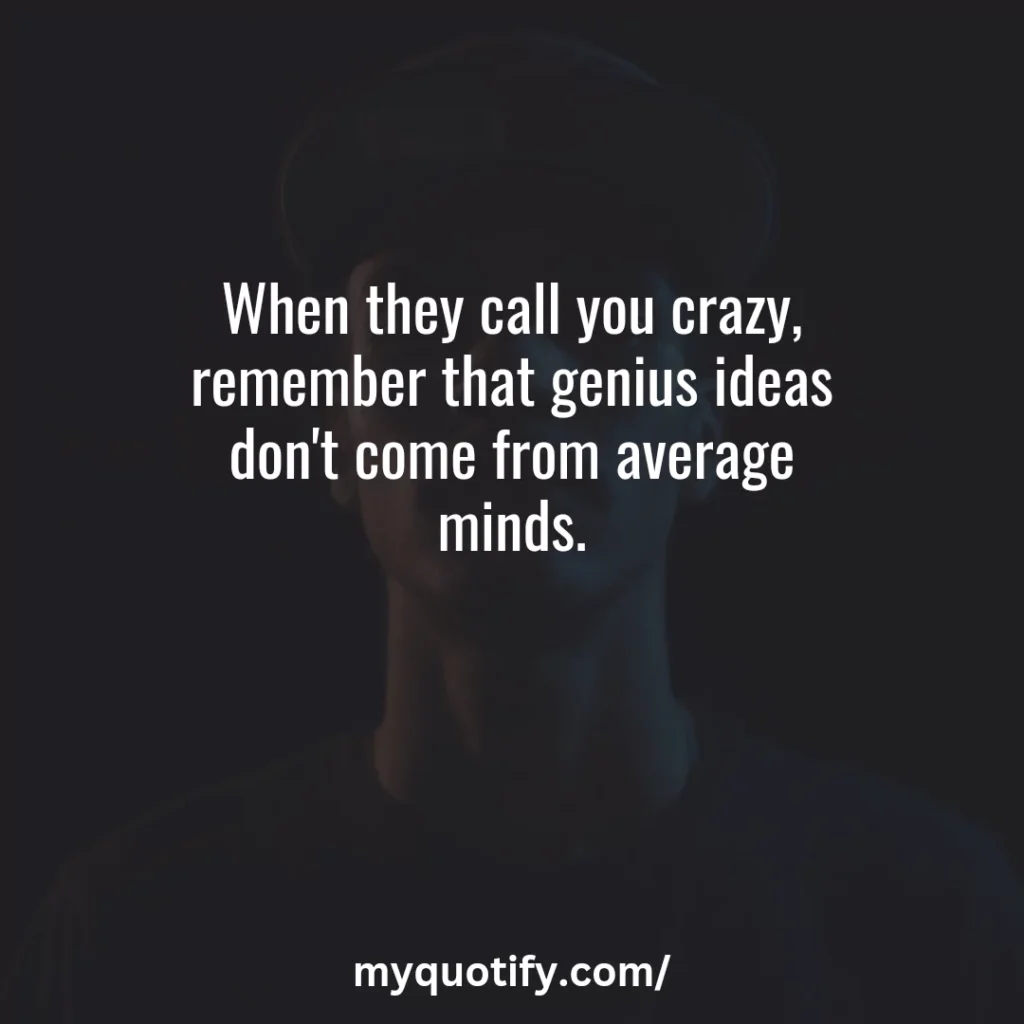 When they call you crazy, remember that genius ideas don't come from average minds.