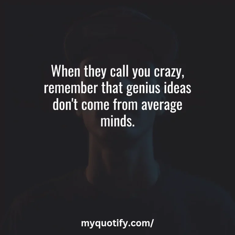 When they call you crazy, remember that genius ideas don’t come from average minds.