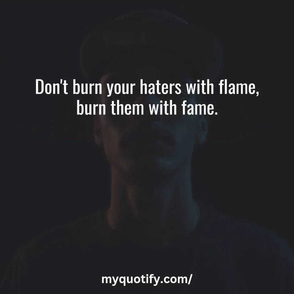 Don't burn your haters with flame, burn them with fame.