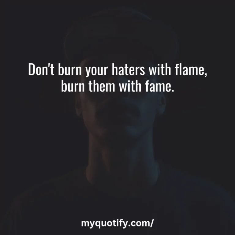 Don’t burn your haters with flame, burn them with fame.