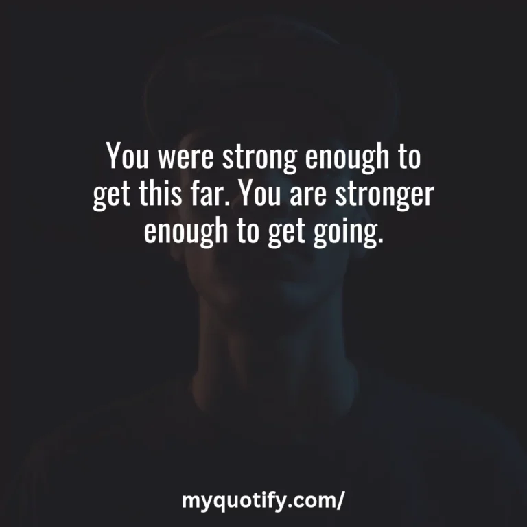 You were strong enough to get this far. You are stronger enough to get going.