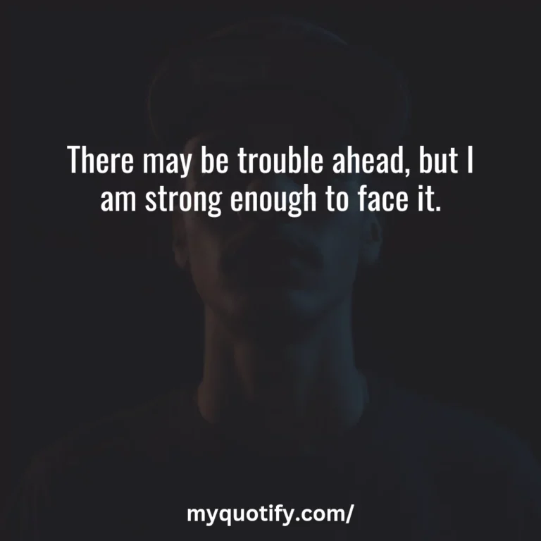 There may be trouble ahead, but I am strong enough to face it.