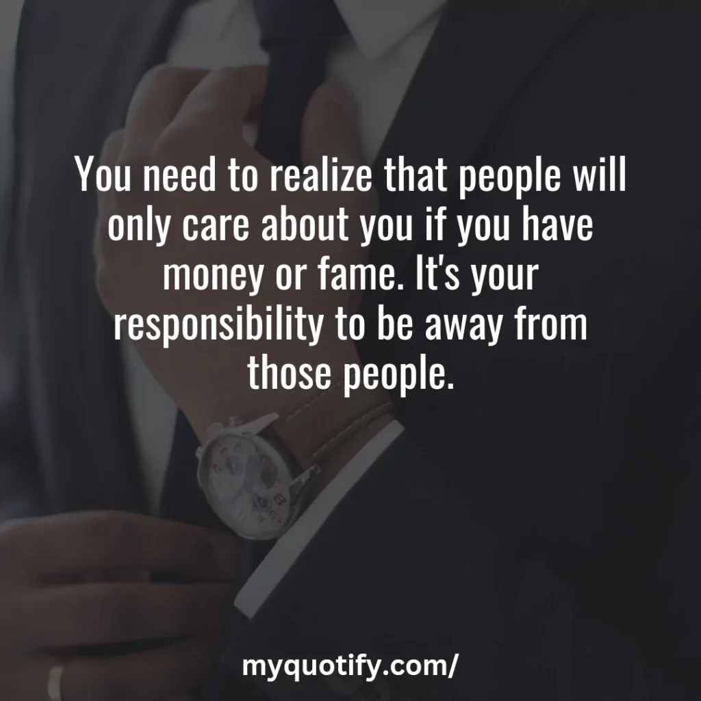 You need to realize that people will only care about you if you have money or fame. It's your responsibility to be away from those people.