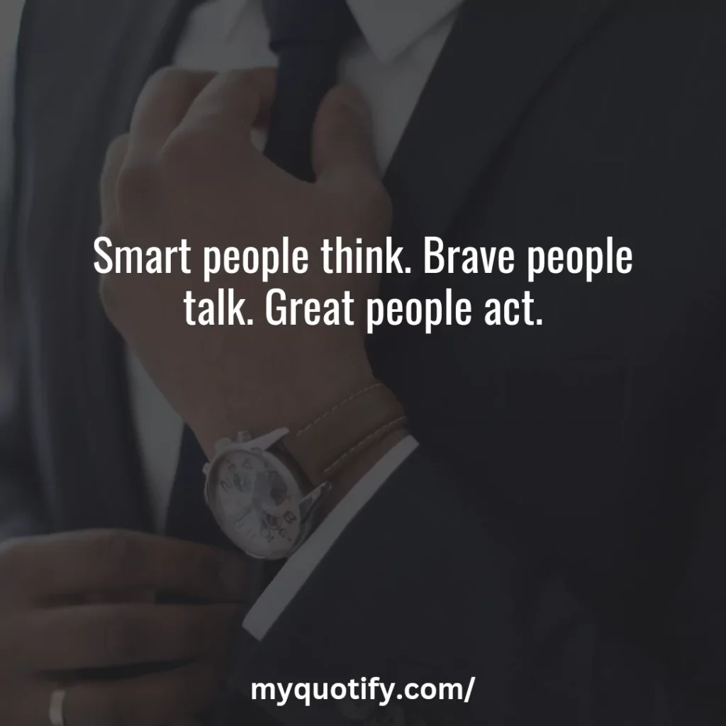 Smart people think. Brave people talk. Great people act.