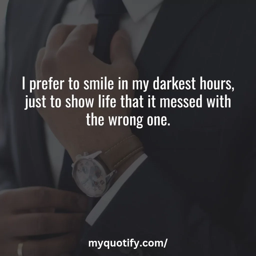 I prefer to smile in my darkest hours, just to show life that it messed with the wrong one.