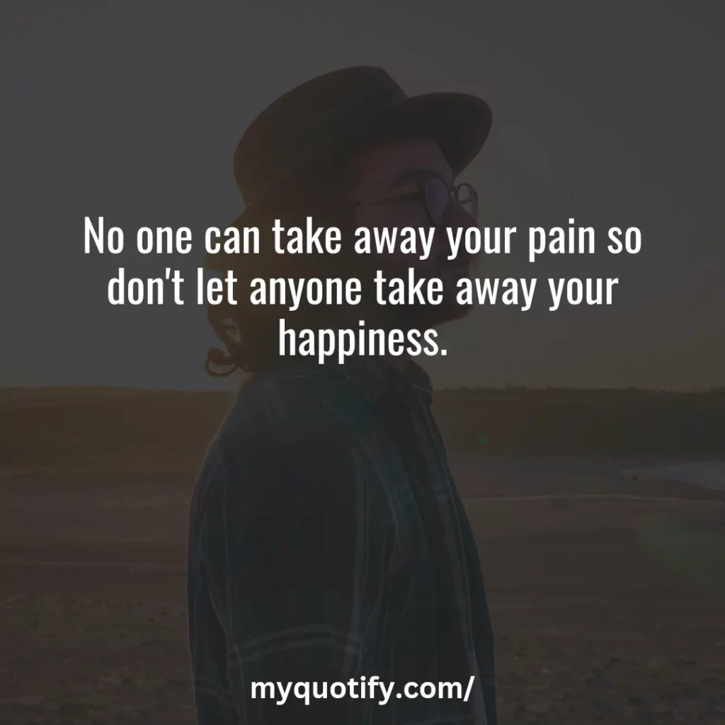 No one can take away your pain so don't let anyone take away your happiness.