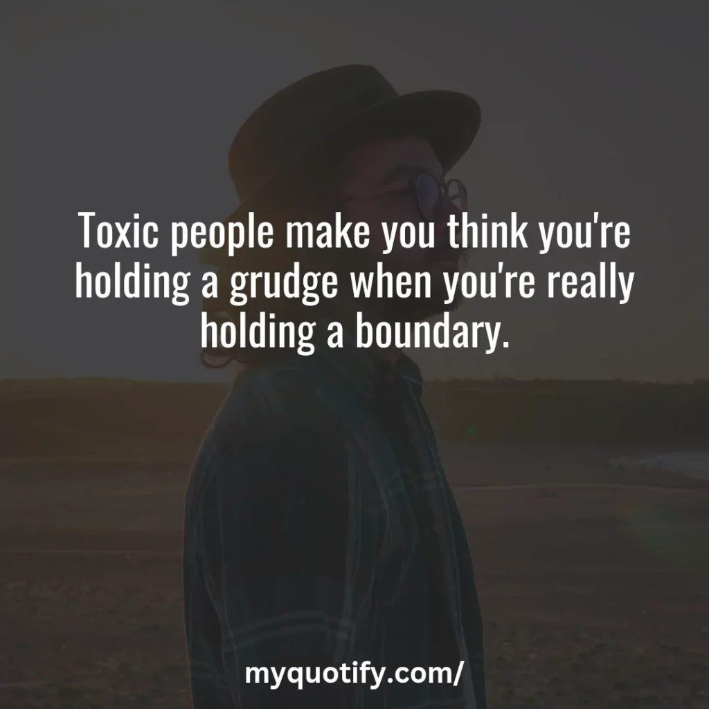 Toxic people make you think you're holding a grudge when you're really holding a boundary.