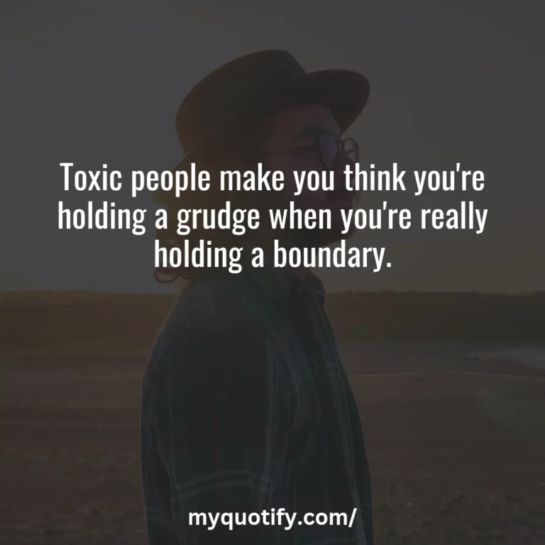 Toxic people make you think you’re holding a grudge when you’re really holding a boundary.