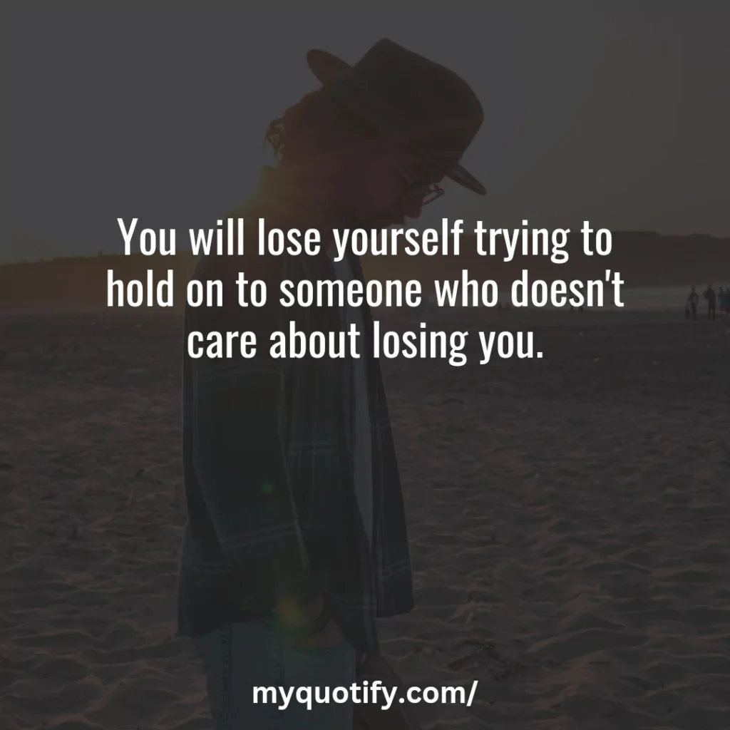 You will lose yourself trying to hold on to someone who doesn't care about losing you.