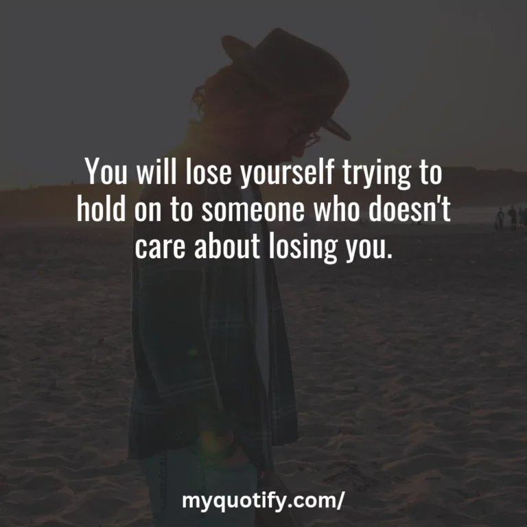 You will lose yourself trying to hold on to someone who doesn’t care about losing you.