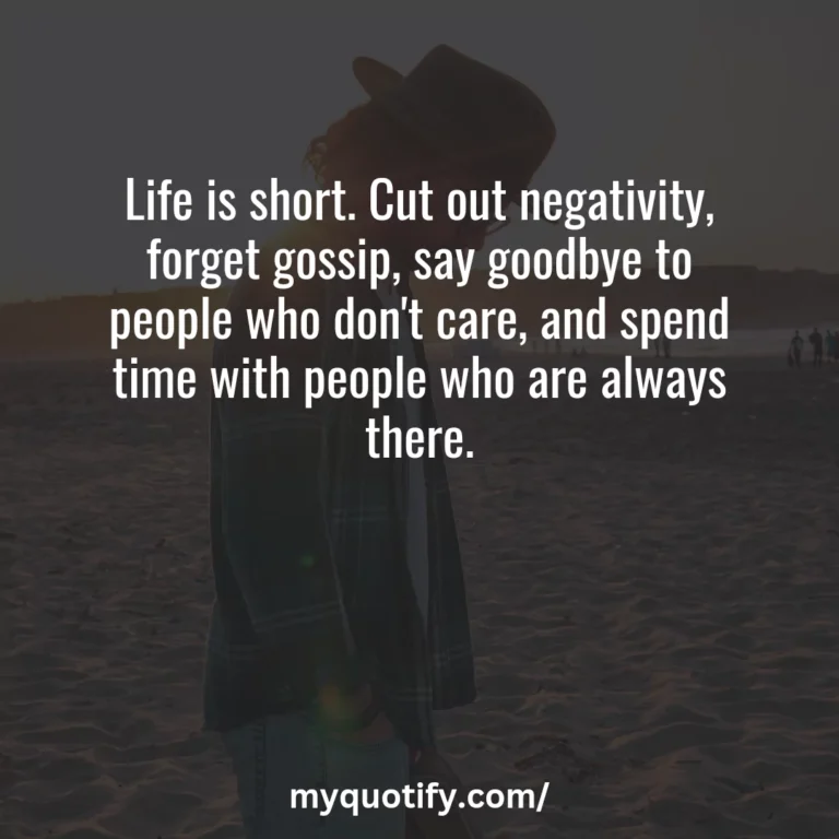 Life is short. Cut out negativity, forget gossip, say goodbye to people who don’t care, and spend time with people who are always there.