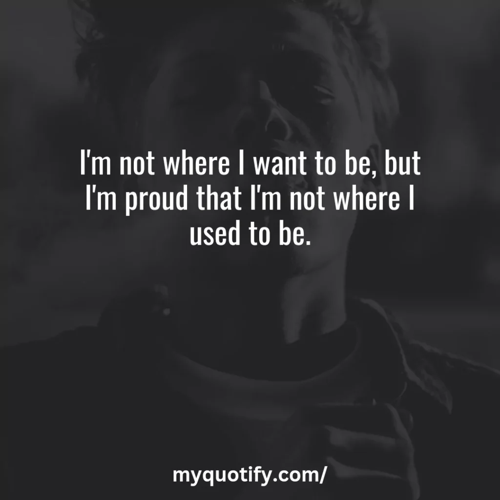 I'm not where I want to be, but I'm proud that I'm not where I used to be.