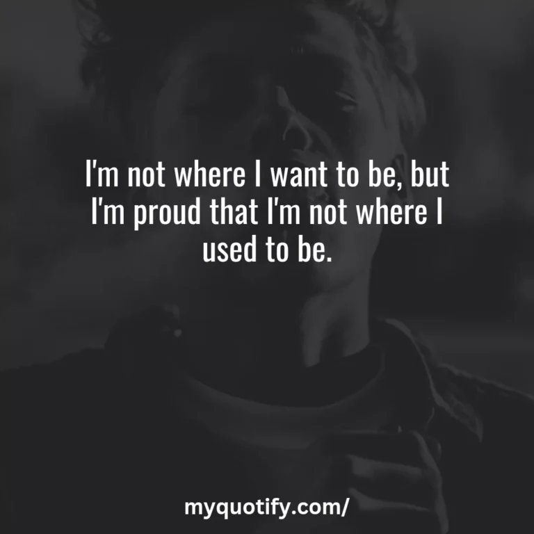 I’m not where I want to be, but I’m proud that I’m not where I used to be.