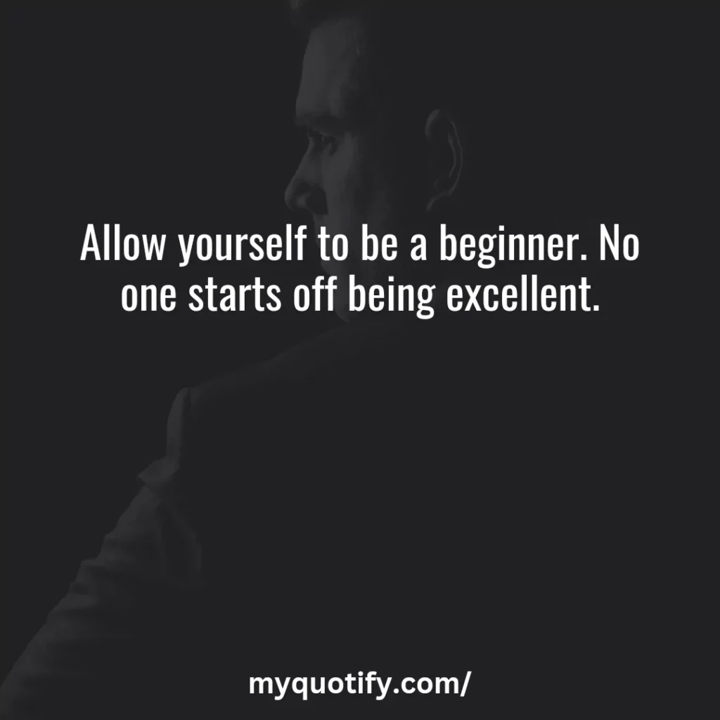 Allow yourself to be a beginner. No one starts off being excellent.