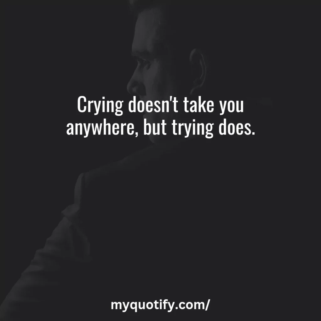 Crying doesn't take you anywhere, but trying does.