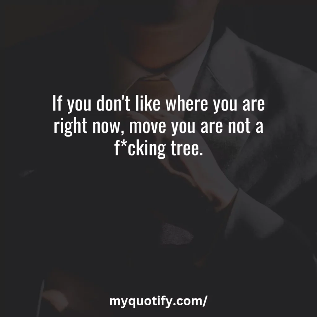 If you don't like where you are right now, move you are not a f*cking tree.