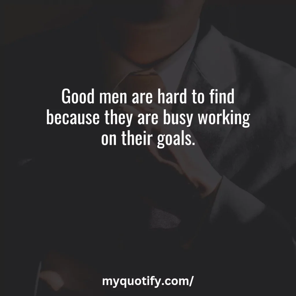 Good men are hard to find because they are busy working on their goals.