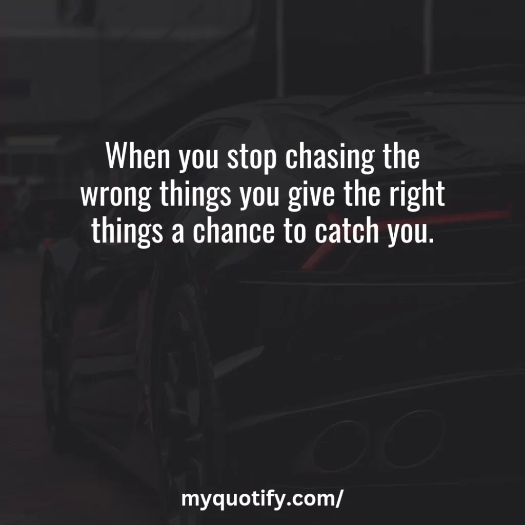 When you stop chasing the wrong things you give the right things a chance to catch you. 