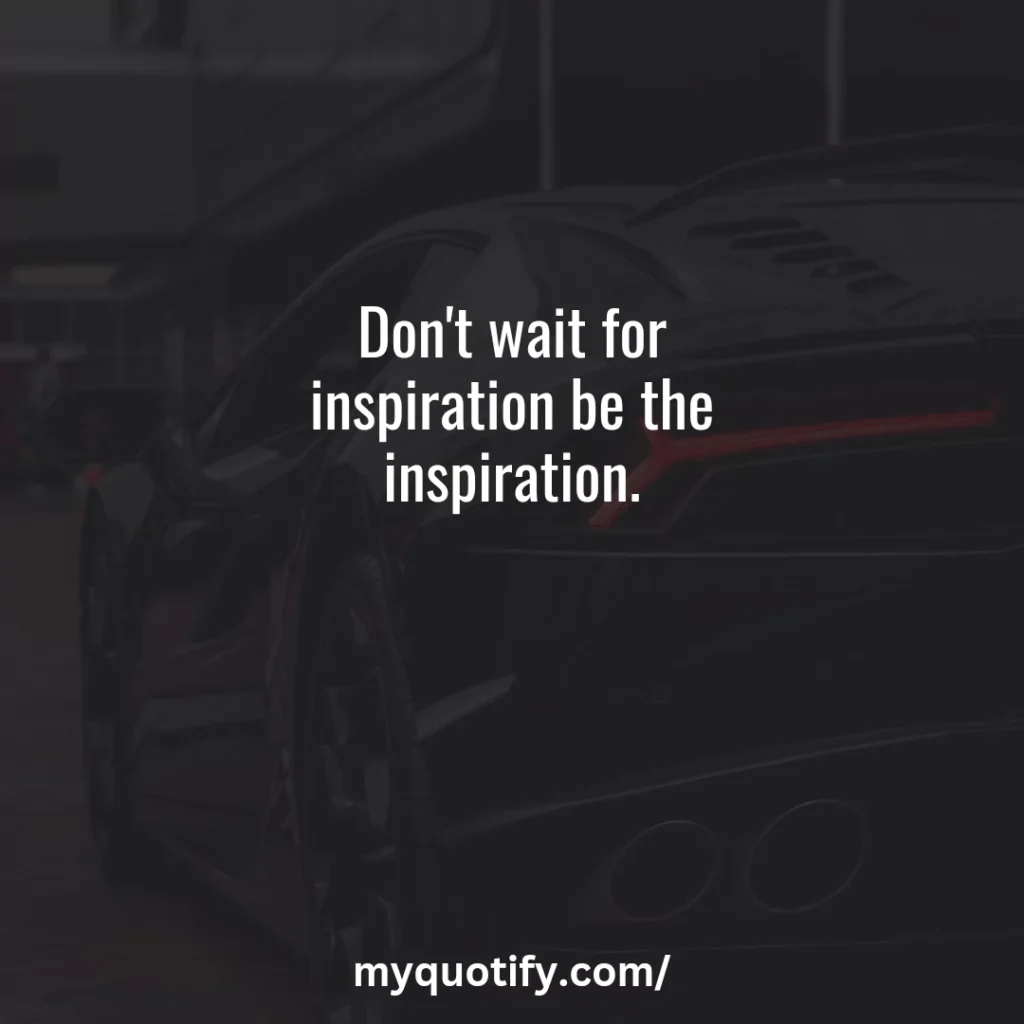 Don't wait for inspiration be the inspiration.