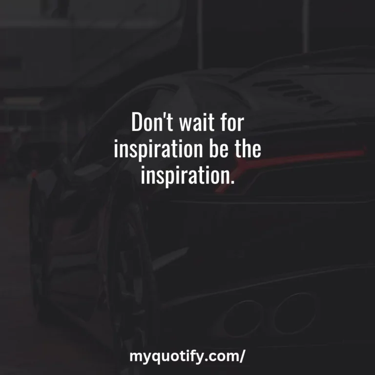 Don’t wait for inspiration be the inspiration.