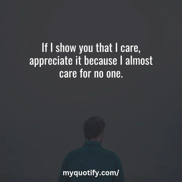 If I show you that I care, appreciate it because I almost care for no one.