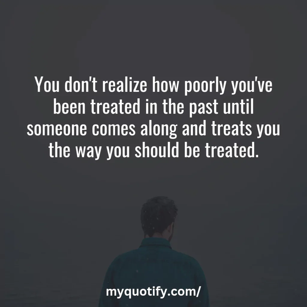 You don't realize how poorly you've been treated in the past until someone comes along and treats you the way you should be treated.