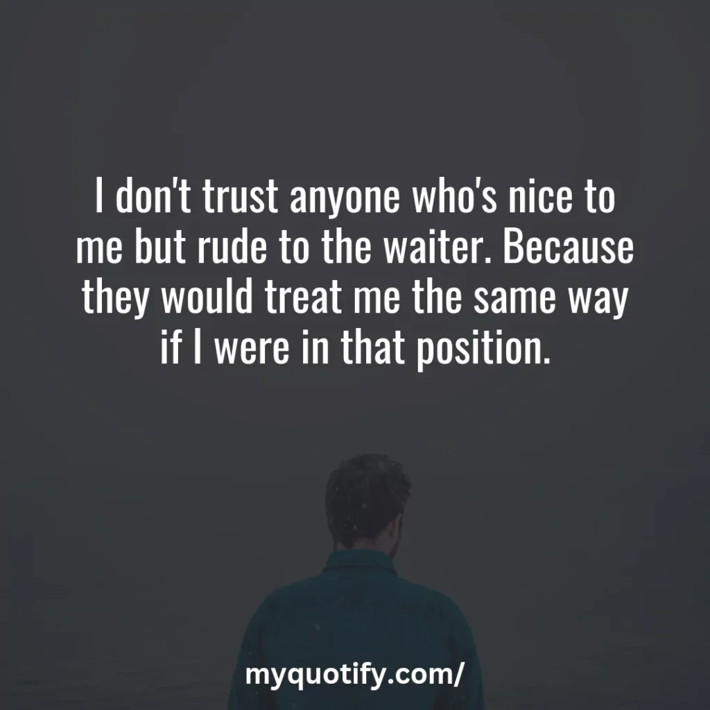 I don't trust anyone who's nice to me but rude to the waiter. Because they would treat me the same way if I were in that position.