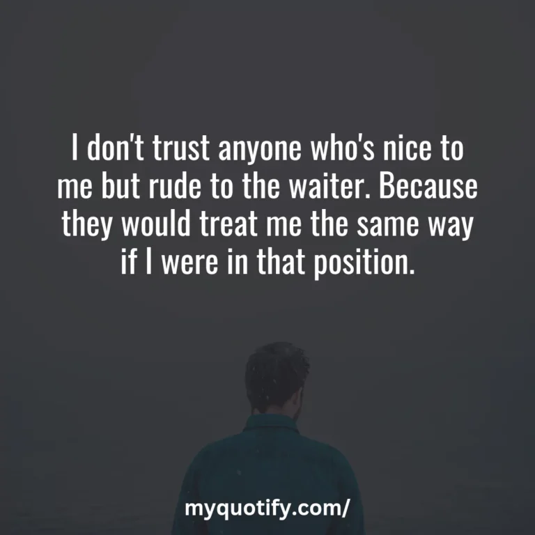 I don’t trust anyone who’s nice to me but rude to the waiter. Because they would treat me the same way if I were in that position.