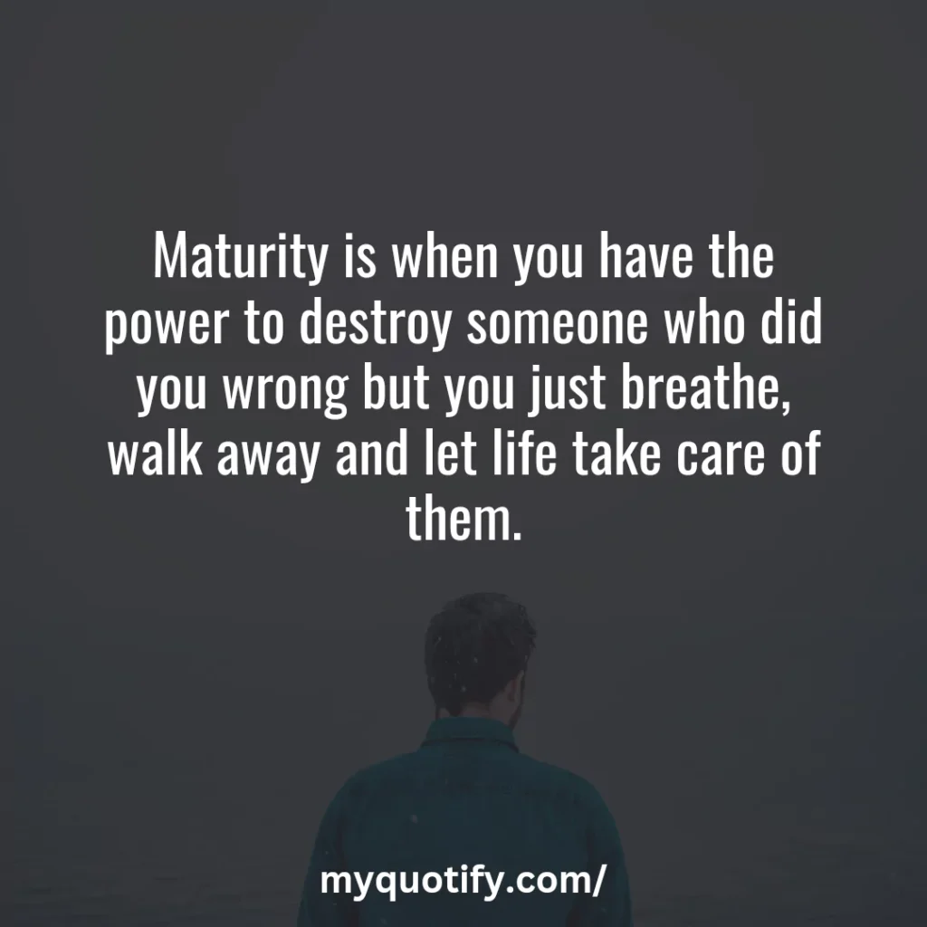 Maturity is when you have the power to destroy someone who did you wrong but you just breathe, walk away and let life take care of them.