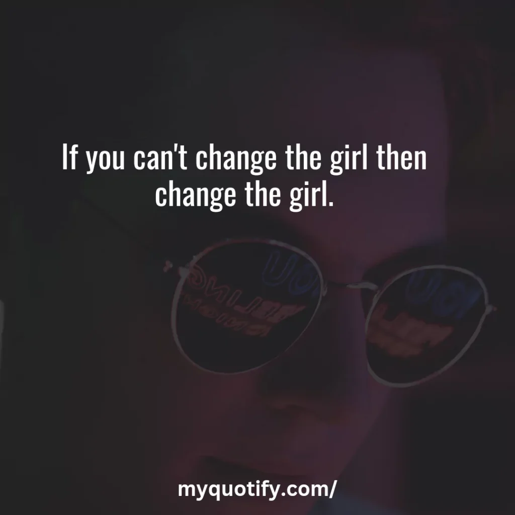 If you can't change the girl then change the girl.