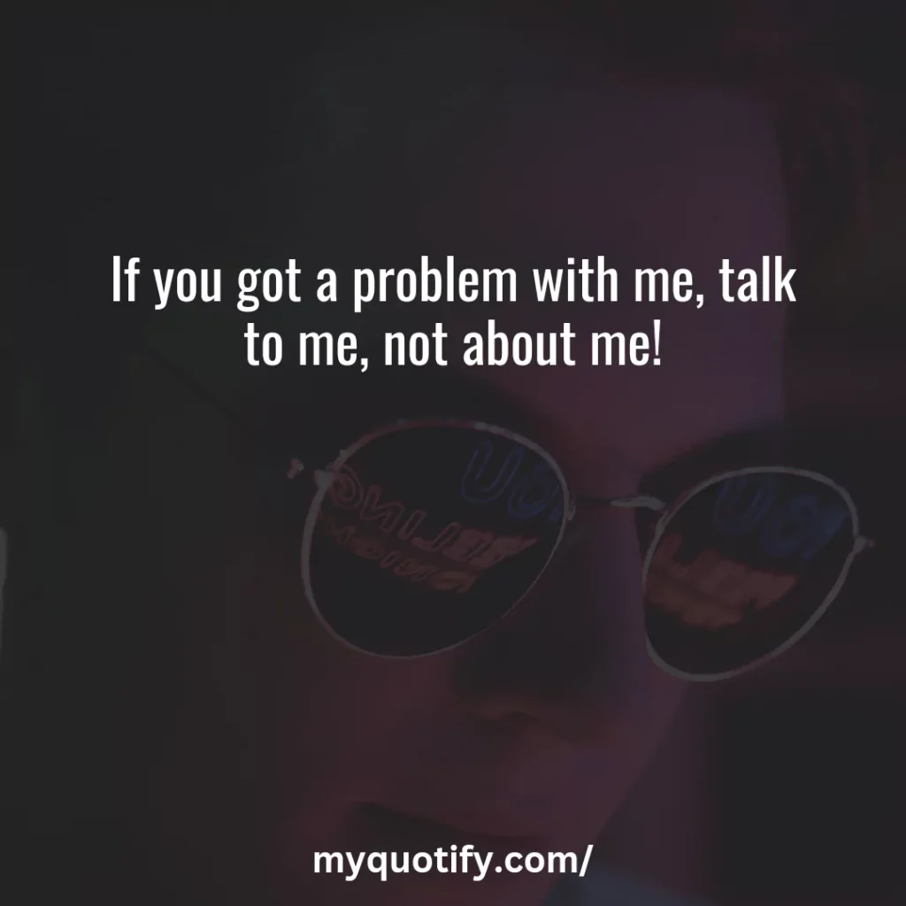 If you got a problem with me, talk to me, not about me!