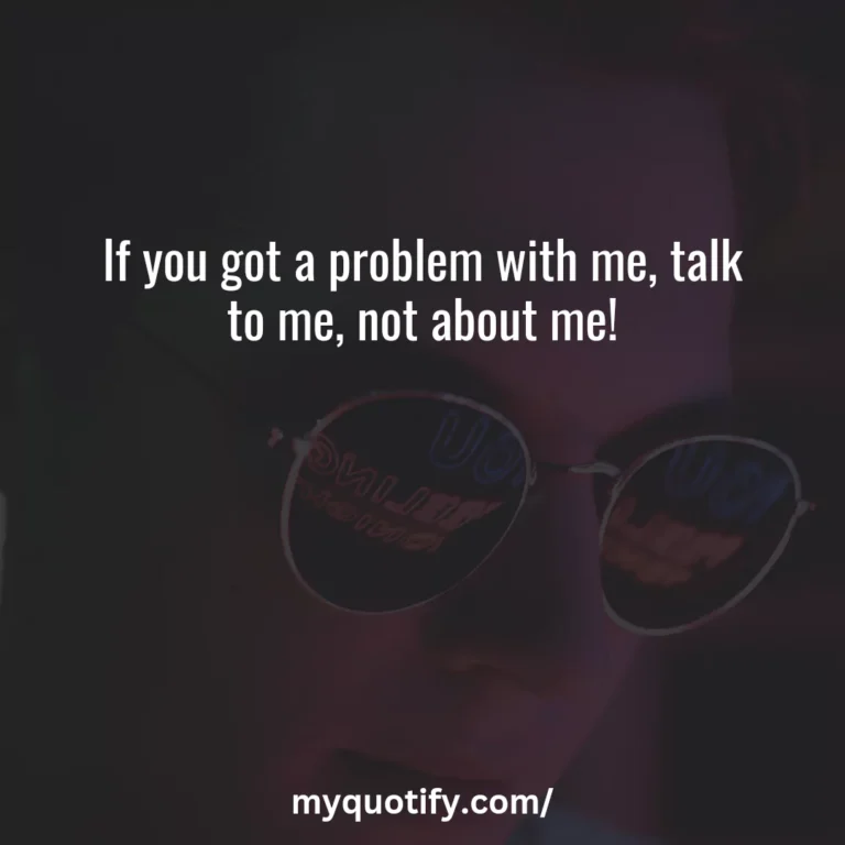 If you got a problem with me, talk to me, not about me!