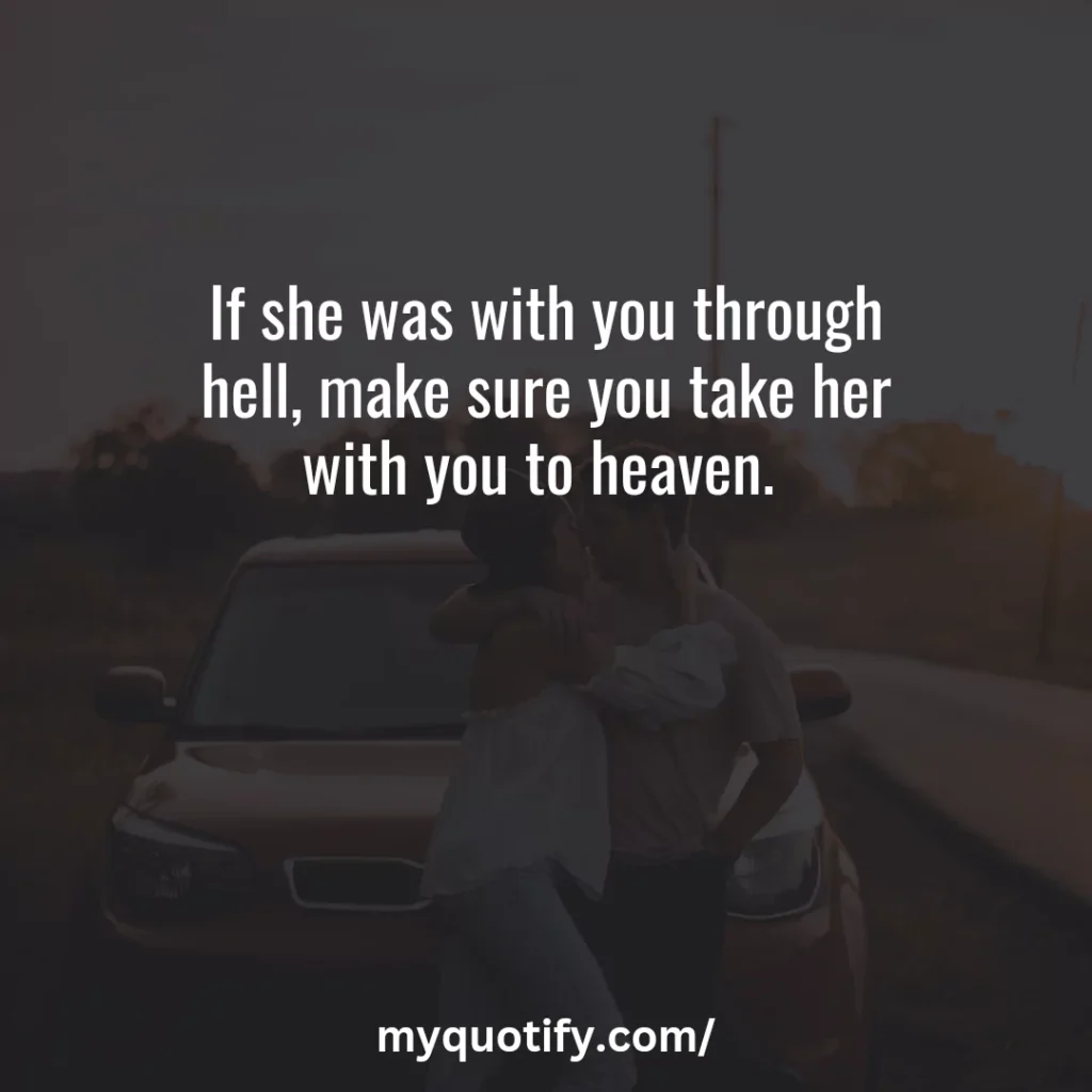 If she was with you through hell, make sure you take her with you to heaven. 