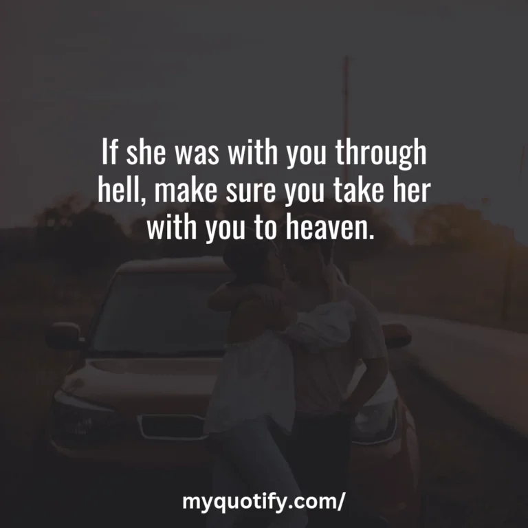 If she was with you through hell, make sure you take her with you to heaven.