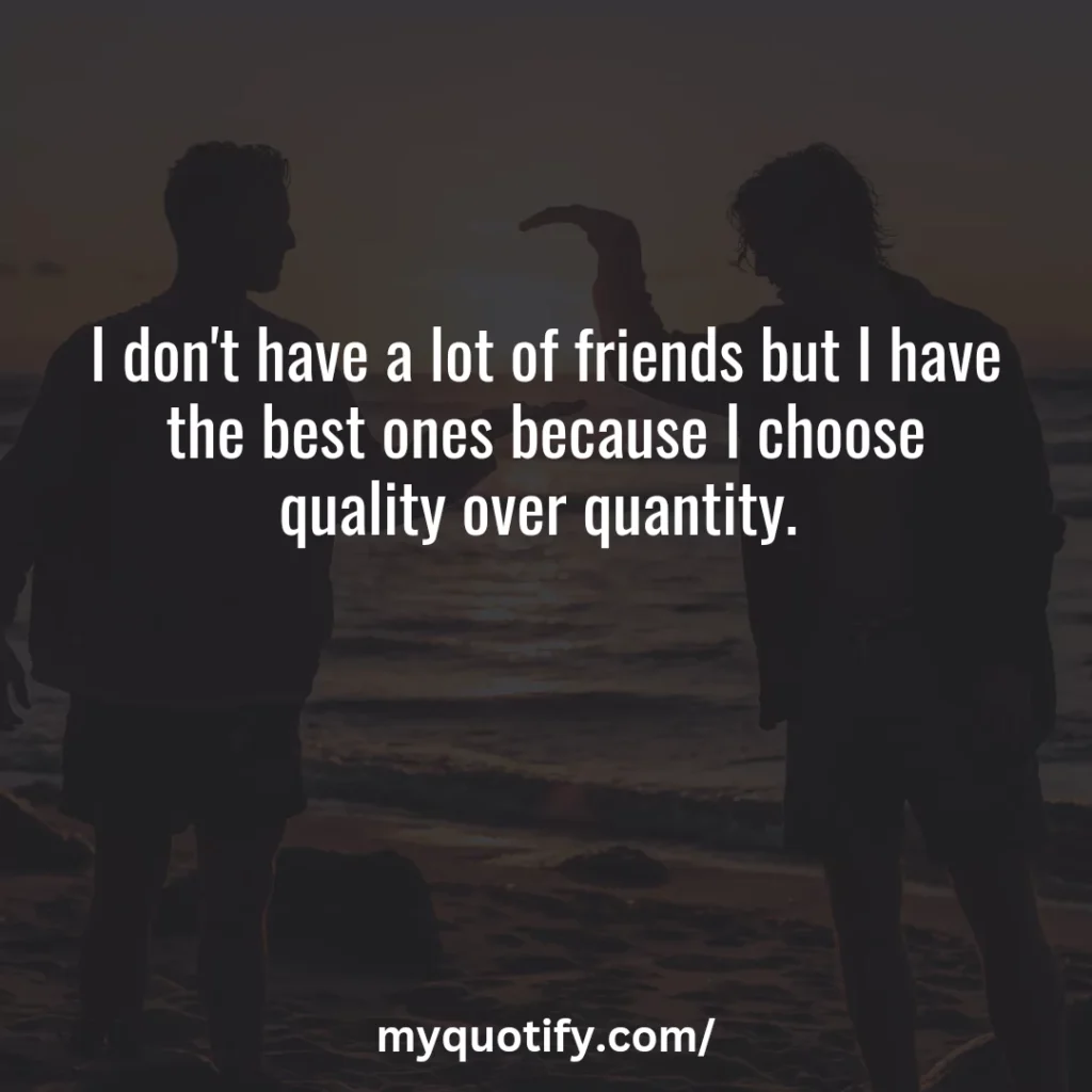 I don't have a lot of friends but I have the best ones because I choose quality over quantity. 