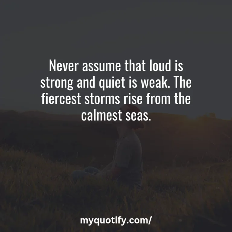 Never assume that loud is strong and quiet is weak. The fiercest storms rise from the calmest seas.