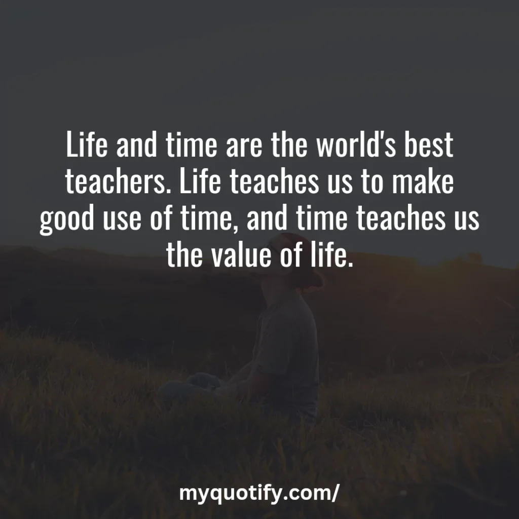 Life and time are the world's best teachers. Life teaches us to make good use of time, and time teaches us the value of life.