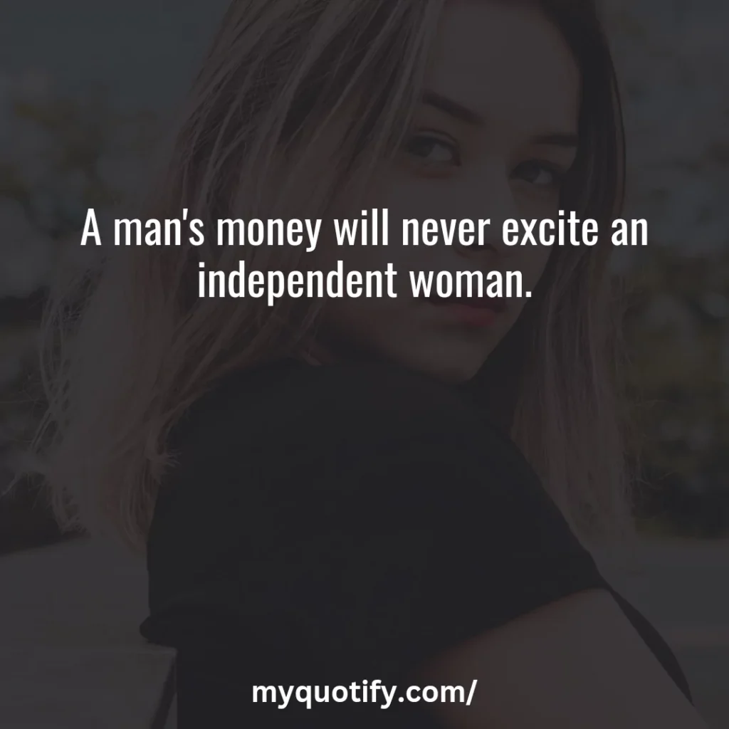 A man's money will never excite an independent woman.