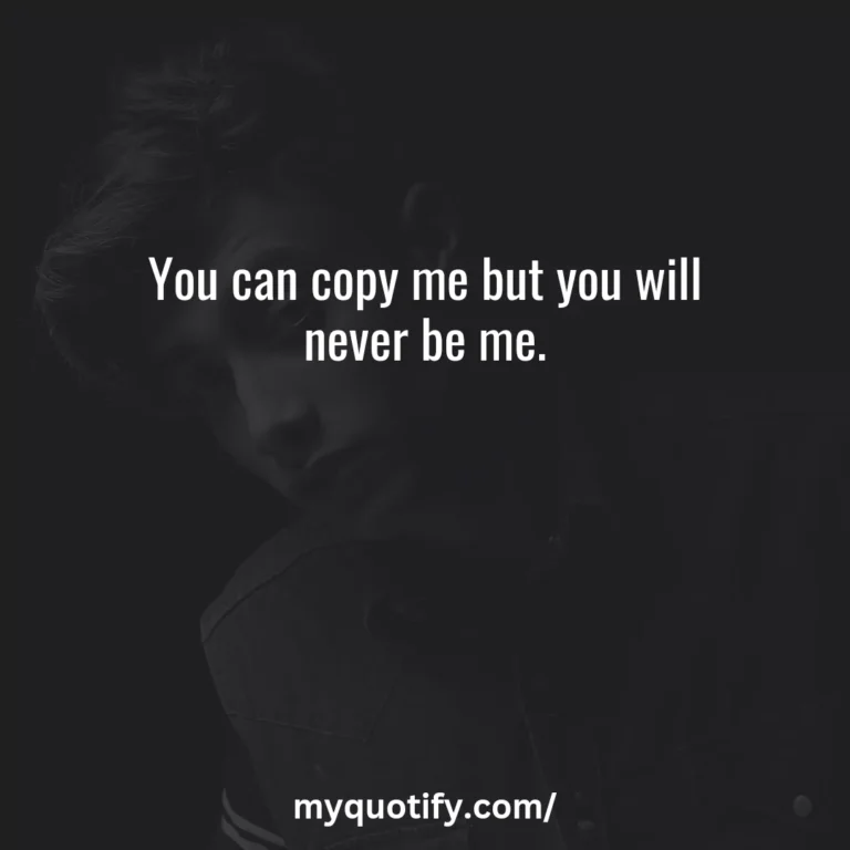 You can copy me but you will never be me.