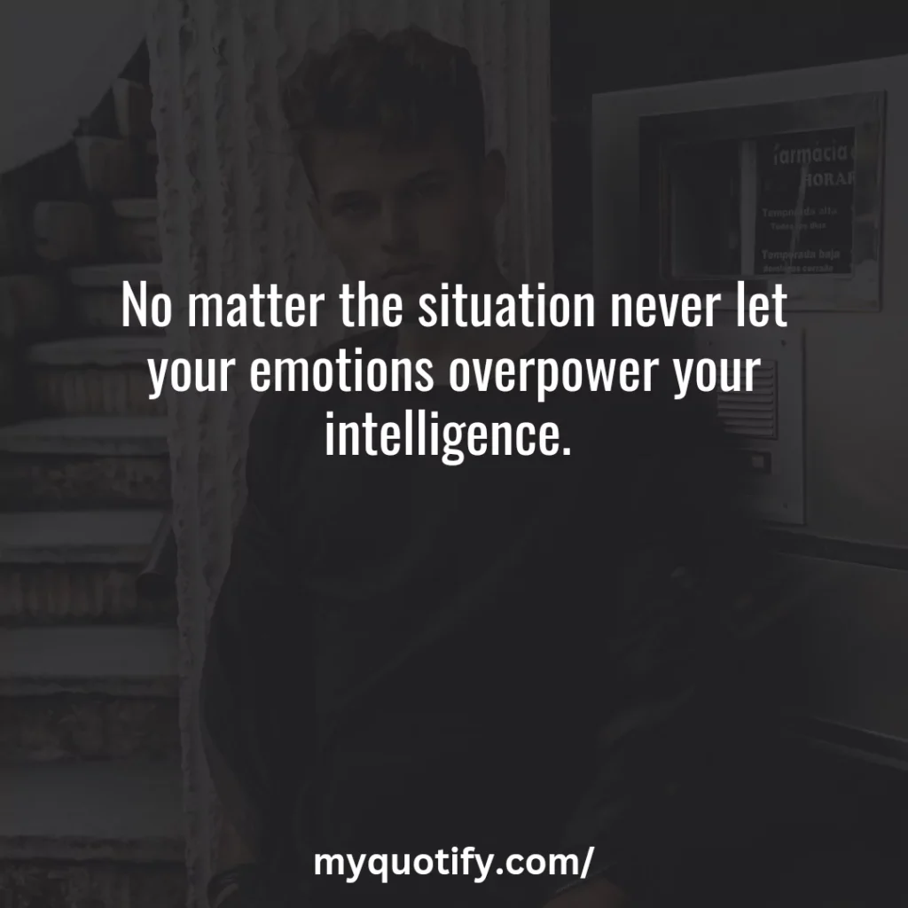 No matter the situation never let your emotions overpower your intelligence. 