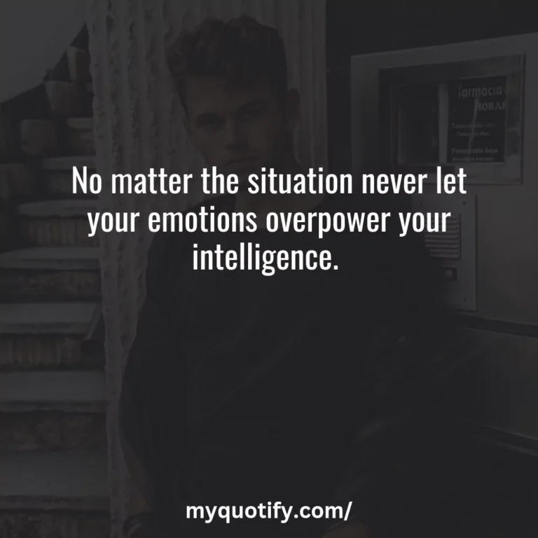 No matter the situation never let your emotions overpower your intelligence.