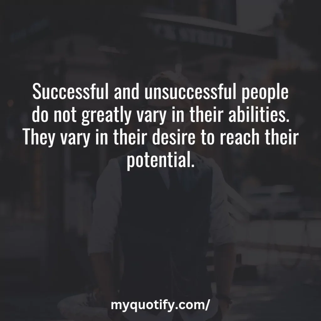 Successful and unsuccessful people do not greatly vary in their abilities. They vary in their desire to reach their potential.