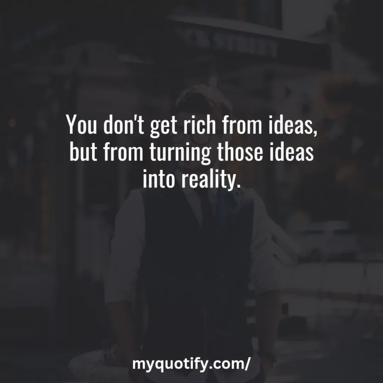 You don’t get rich from ideas, but from turning those ideas into reality.