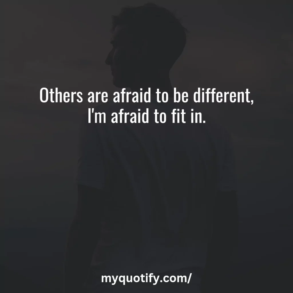 Others are afraid to be different, I'm afraid to fit in.