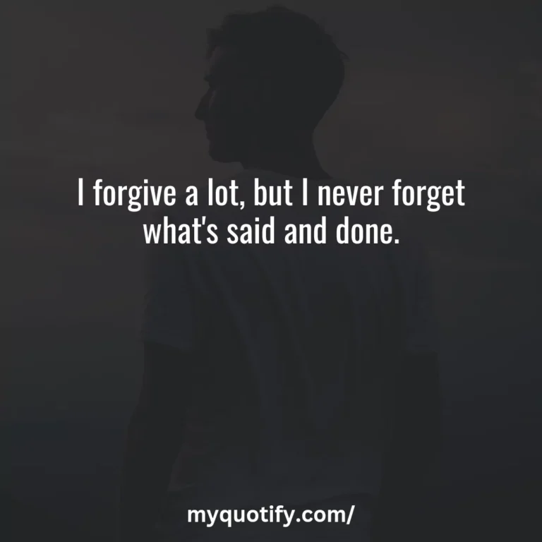 I forgive a lot, but I never forget what’s said and done.