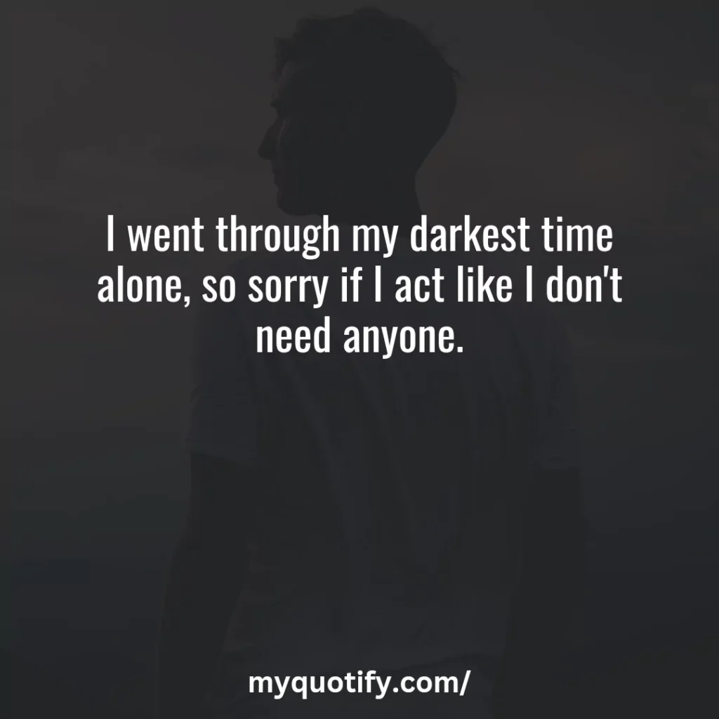 I went through my darkest time alone, so sorry if I act like I don't need anyone.